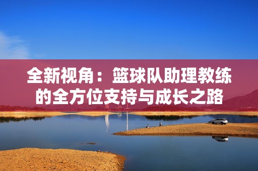 全新視角：籃球隊(duì)助理教練的全方位支持與成長(zhǎng)之路
