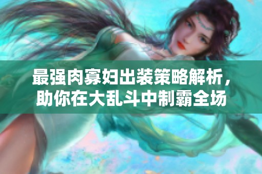 最強肉寡婦出裝策略解析，助你在大亂斗中制霸全場
