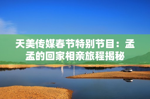 天美傳媒春節(jié)特別節(jié)目：孟孟的回家相親旅程揭秘
