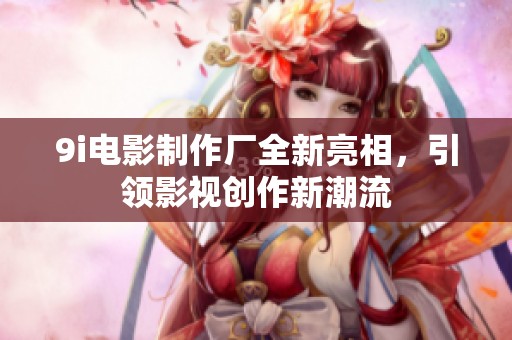 9i電影制作廠全新亮相，引領(lǐng)影視創(chuàng)作新潮流