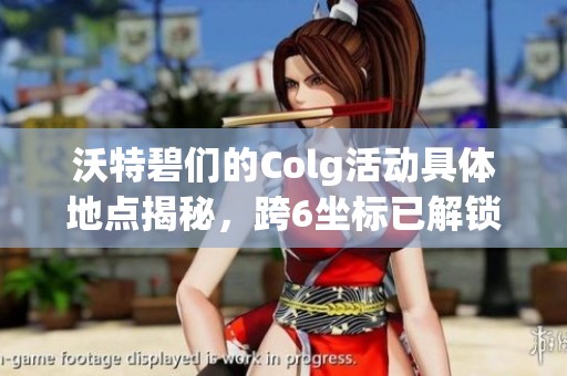 沃特碧們的Colg活動(dòng)具體地點(diǎn)揭秘，跨6坐標(biāo)已解鎖！