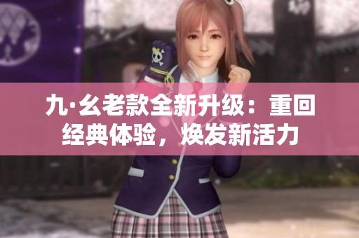 九·幺老款全新升級：重回經(jīng)典體驗(yàn)，煥發(fā)新活力