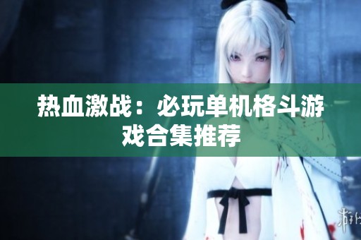 熱血激戰(zhàn)：必玩單機格斗游戲合集推薦
