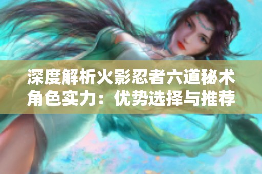 深度解析火影忍者六道秘術(shù)角色實(shí)力：優(yōu)勢(shì)選擇與推薦攻略