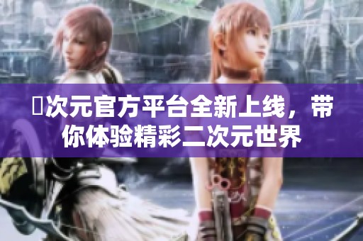 囧次元官方平臺全新上線，帶你體驗(yàn)精彩二次元世界