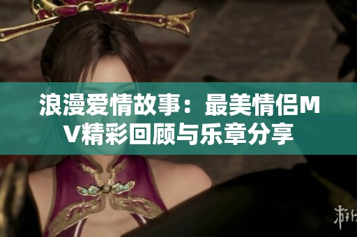 浪漫愛情故事：最美情侶MV精彩回顧與樂章分享