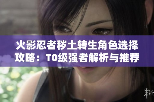 火影忍者穢土轉(zhuǎn)生角色選擇攻略：T0級強(qiáng)者解析與推薦