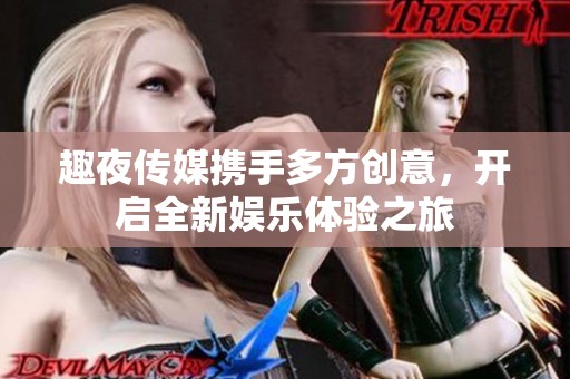趣夜傳媒攜手多方創(chuàng)意，開啟全新娛樂體驗之旅