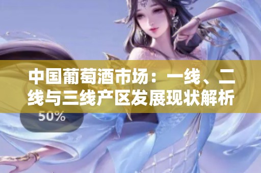 中國葡萄酒市場：一線、二線與三線產(chǎn)區(qū)發(fā)展現(xiàn)狀解析