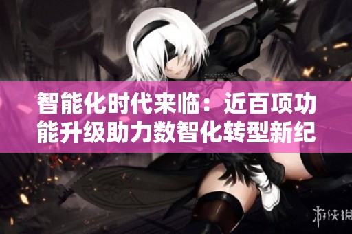 智能化時(shí)代來臨：近百項(xiàng)功能升級(jí)助力數(shù)智化轉(zhuǎn)型新紀(jì)元