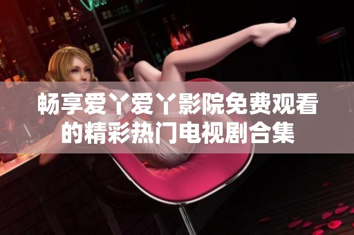 暢享愛(ài)丫愛(ài)丫影院免費(fèi)觀看的精彩熱門(mén)電視劇合集