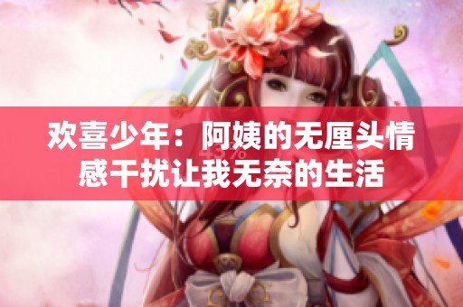 歡喜少年：阿姨的無(wú)厘頭情感干擾讓我無(wú)奈的生活