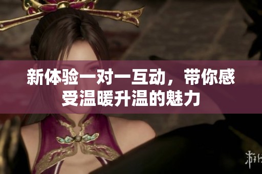 新體驗一對一互動，帶你感受溫暖升溫的魅力