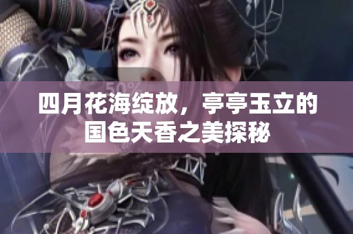 四月花海綻放，亭亭玉立的國色天香之美探秘
