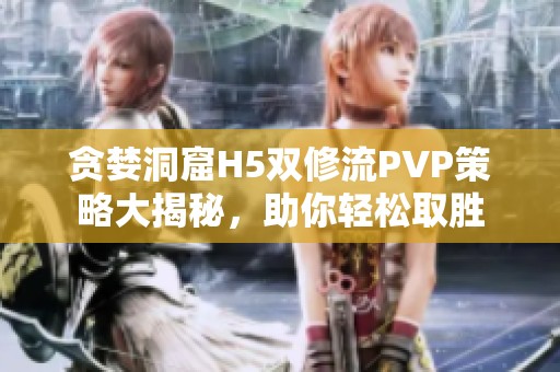 貪婪洞窟H5雙修流PVP策略大揭秘，助你輕松取勝