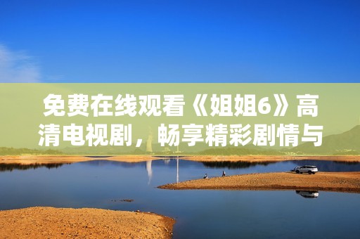 免費(fèi)在線觀看《姐姐6》高清電視劇，暢享精彩劇情與表演