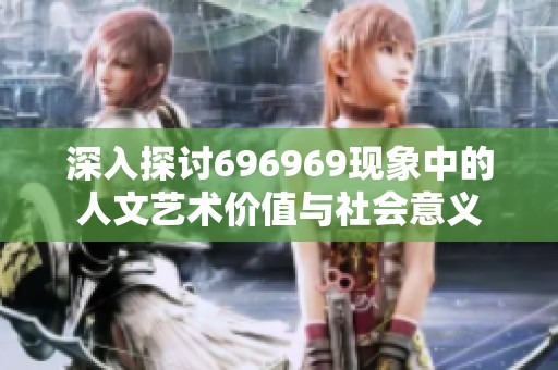 深入探討696969現(xiàn)象中的人文藝術(shù)價值與社會意義