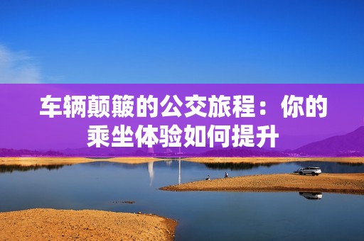 車輛顛簸的公交旅程：你的乘坐體驗如何提升