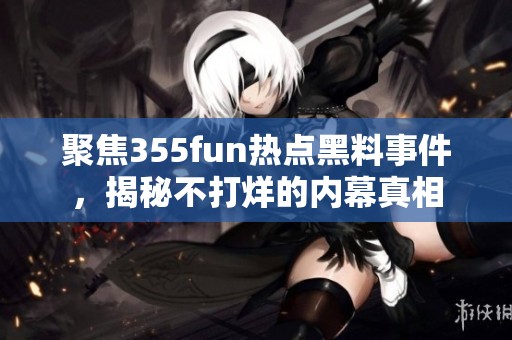 聚焦355fun熱點黑料事件，揭秘不打烊的內(nèi)幕真相