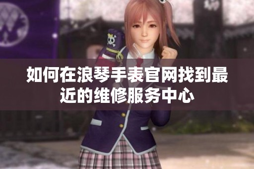 如何在浪琴手表官網(wǎng)找到最近的維修服務(wù)中心