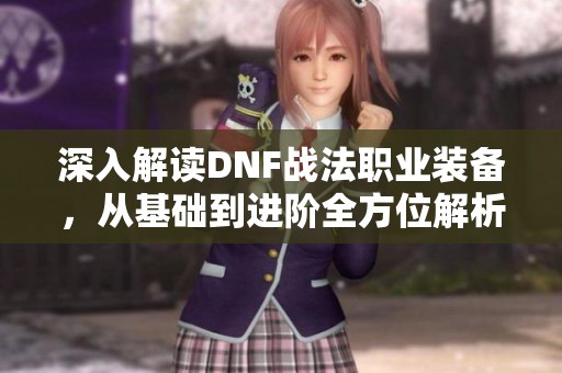 深入解讀DNF戰(zhàn)法職業(yè)裝備，從基礎(chǔ)到進階全方位解析戰(zhàn)斗魅力