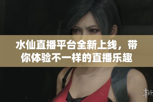 水仙直播平臺全新上線，帶你體驗不一樣的直播樂趣