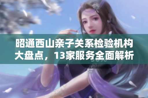 昭通西山親子關(guān)系檢驗機構(gòu)大盤點，13家服務(wù)全面解析孕期需求