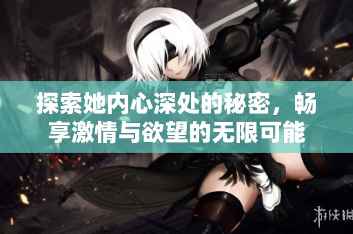 探索她內(nèi)心深處的秘密，暢享激情與欲望的無限可能