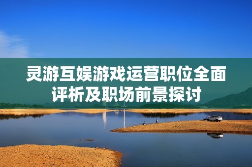 靈游互娛游戲運營職位全面評析及職場前景探討