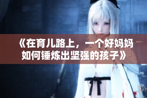 《在育兒路上，一個(gè)好媽媽如何錘煉出堅(jiān)強(qiáng)的孩子》
