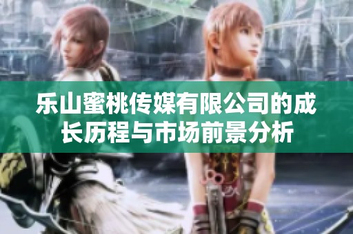 樂山蜜桃傳媒有限公司的成長歷程與市場前景分析