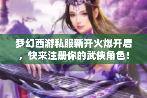 夢(mèng)幻西游私服新開火爆開啟，快來注冊(cè)你的武俠角色！