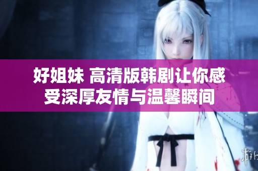 好姐妹 高清版韓劇讓你感受深厚友情與溫馨瞬間