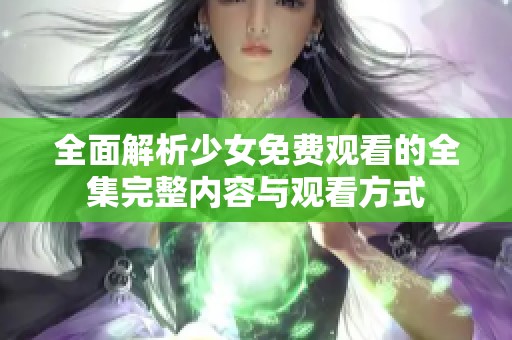 全面解析少女免費觀看的全集完整內(nèi)容與觀看方式