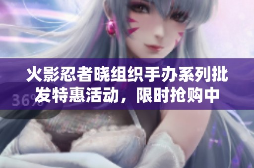 火影忍者曉組織手辦系列批發(fā)特惠活動(dòng)，限時(shí)搶購(gòu)中