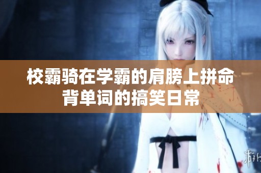 校霸騎在學(xué)霸的肩膀上拼命背單詞的搞笑日常