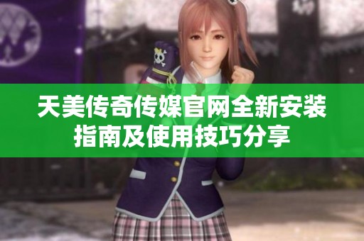 天美傳奇?zhèn)髅焦倬W(wǎng)全新安裝指南及使用技巧分享