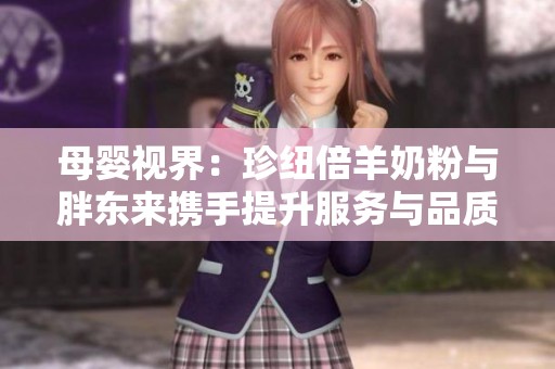 母嬰視界：珍紐倍羊奶粉與胖東來攜手提升服務(wù)與品質(zhì)