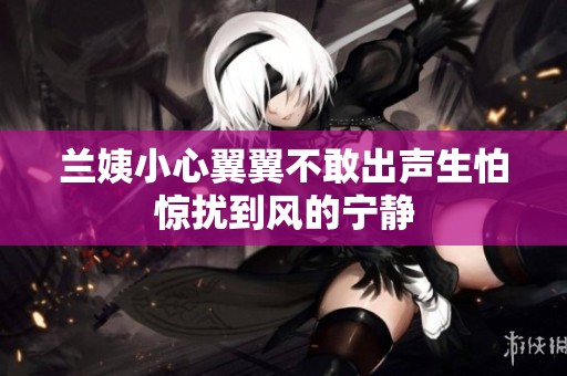 蘭姨小心翼翼不敢出聲生怕驚擾到風(fēng)的寧?kù)o