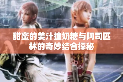 甜蜜的姜汁撞奶糖與阿司匹林的奇妙結(jié)合探秘