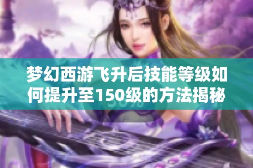 夢幻西游飛升后技能等級如何提升至150級的方法揭秘