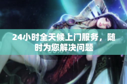 24小時全天候上門服務，隨時為您解決問題