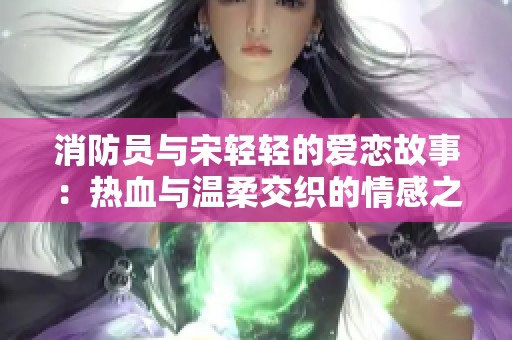 消防員與宋輕輕的愛戀故事：熱血與溫柔交織的情感之旅