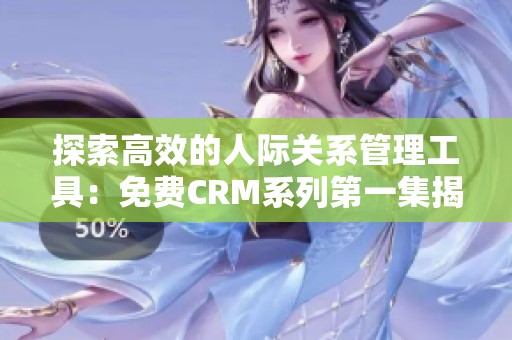 探索高效的人際關系管理工具：免費CRM系列第一集揭秘