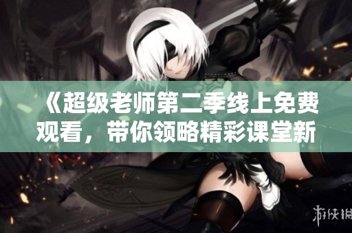 《超級老師第二季線上免費(fèi)觀看，帶你領(lǐng)略精彩課堂新體驗》