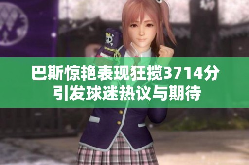 巴斯驚艷表現(xiàn)狂攬3714分 引發(fā)球迷熱議與期待