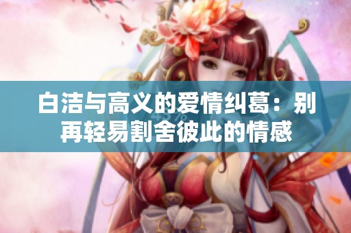 白潔與高義的愛情糾葛：別再輕易割舍彼此的情感