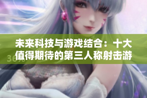 未來科技與游戲結(jié)合：十大值得期待的第三人稱射擊游戲推薦