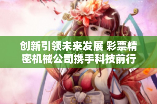 創(chuàng)新引領(lǐng)未來發(fā)展 彩票精密機(jī)械公司攜手科技前行