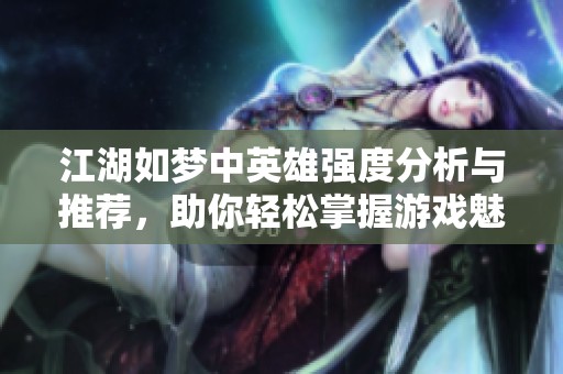 江湖如夢(mèng)中英雄強(qiáng)度分析與推薦，助你輕松掌握游戲魅力